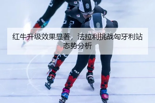 红牛升级效果显著，法拉利挑战匈牙利站态势分析