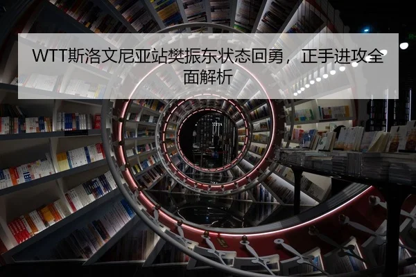 WTT斯洛文尼亚站樊振东状态回勇，正手进攻全面解析