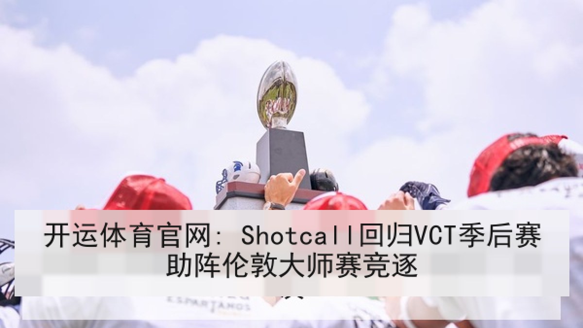 开运体育官网: Shotcall回归VCT季后赛助阵伦敦大师赛竞逐 开运体育官网: Shotcall回归VCT季后赛助阵伦敦大师赛竞逐