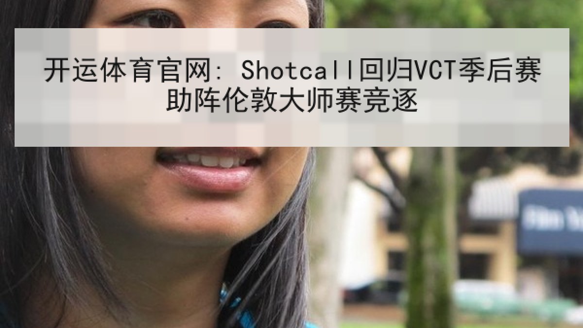 开运体育官网: Shotcall回归VCT季后赛助阵伦敦大师赛竞逐 开运体育官网: Shotcall回归VCT季后赛助阵伦敦大师赛竞逐
