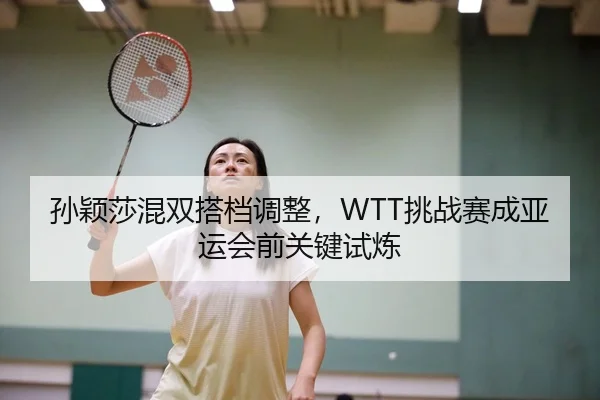 孙颖莎混双搭档调整，WTT挑战赛成亚运会前关键试炼