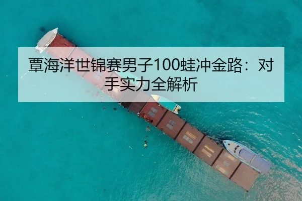 覃海洋世锦赛男子100蛙冲金路：对手实力全解析