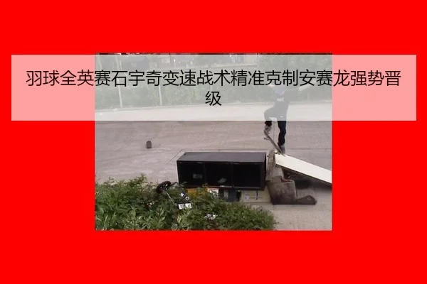 羽球全英赛石宇奇变速战术精准克制安赛龙强势晋级