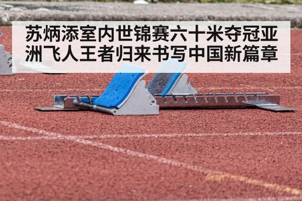 苏炳添室内世锦赛六十米夺冠亚洲飞人王者归来书写中国新篇章