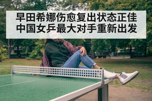 早田希娜伤愈复出状态正佳 中国女乒最大对手重新出发