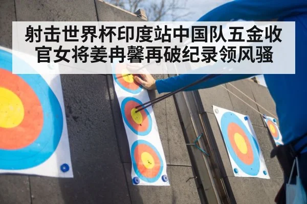 射击世界杯印度站中国队五金收官女将姜冉馨再破纪录领风骚