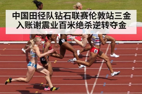 中国田径队钻石联赛伦敦站三金入账谢震业百米绝杀逆转夺金