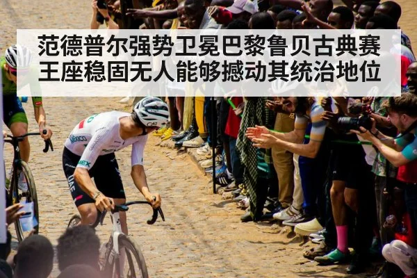范德普尔强势卫冕巴黎鲁贝古典赛王座稳固无人能够撼动其统治地位
