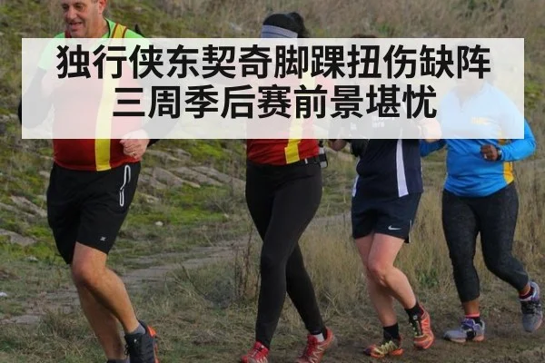 独行侠东契奇脚踝扭伤缺阵三周季后赛前景堪忧