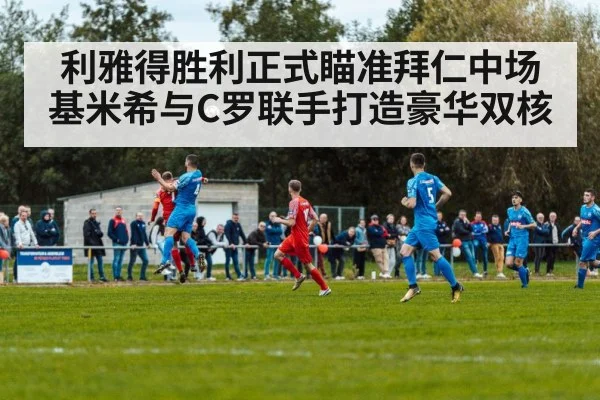 利雅得胜利正式瞄准拜仁中场基米希与C罗联手打造豪华双核