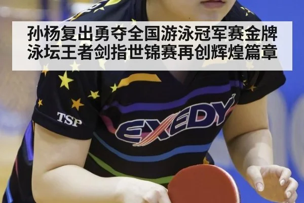 孙杨复出勇夺全国游泳冠军赛金牌 泳坛王者剑指世锦赛再创辉煌篇章