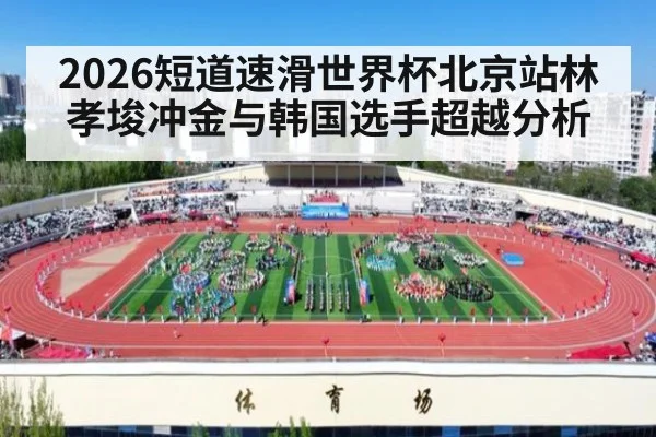 2026短道速滑世界杯北京站林孝埈冲金与韩国选手超越分析